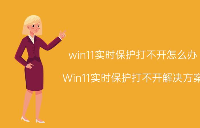 win11实时保护打不开怎么办 Win11实时保护打不开解决方案